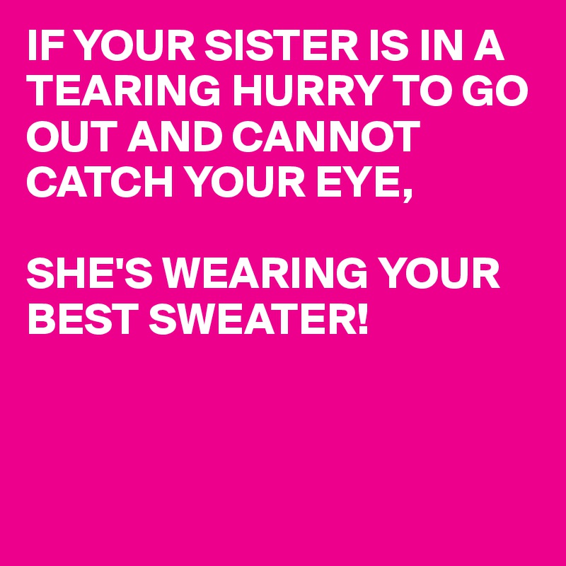 IF YOUR SISTER IS IN A TEARING HURRY TO GO OUT AND CANNOT CATCH YOUR EYE,

SHE'S WEARING YOUR BEST SWEATER! 



                  