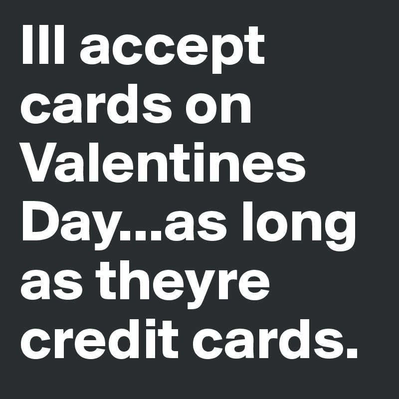 Ill accept cards on Valentines Day...as long as theyre credit cards.
