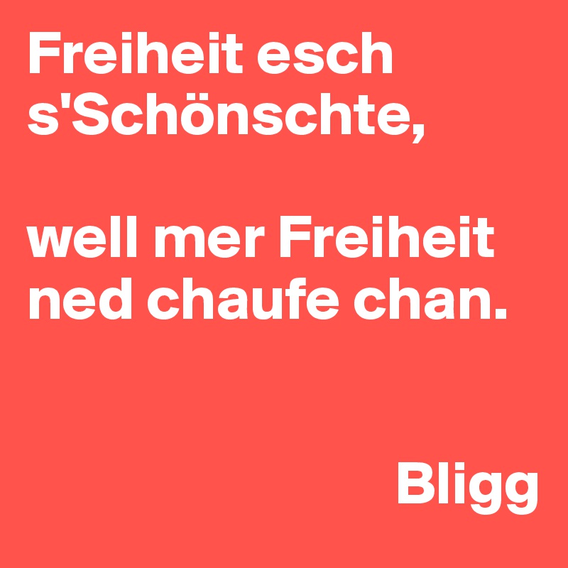 Freiheit esch s'Schönschte, 

well mer Freiheit ned chaufe chan.

                          
                              Bligg