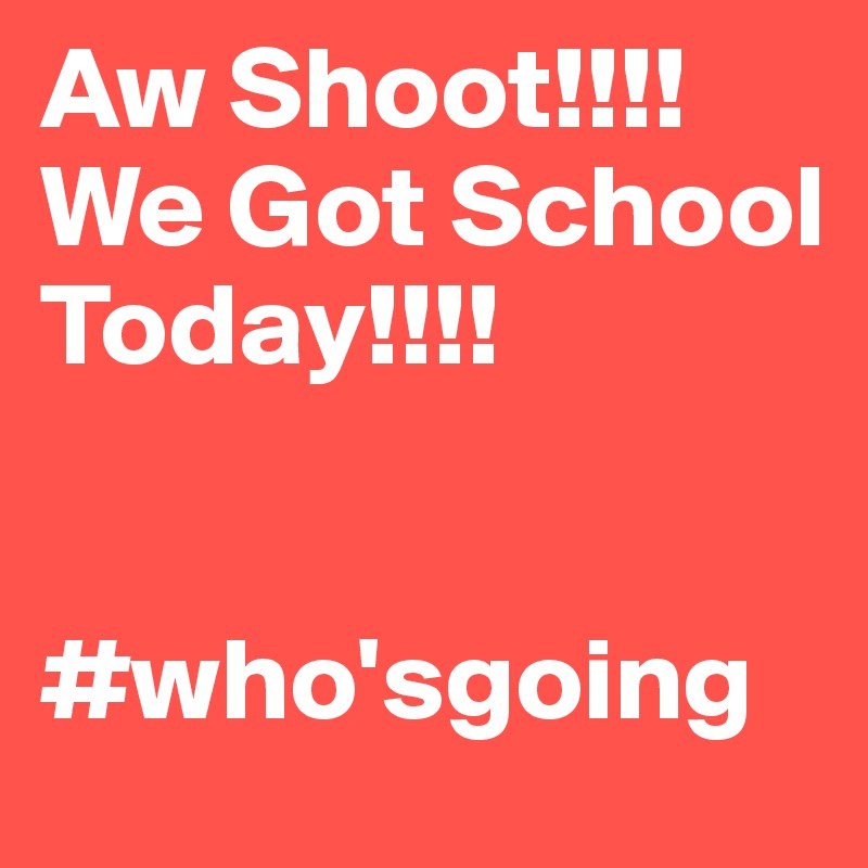 Aw Shoot!!!! We Got School Today!!!! 


#who'sgoing