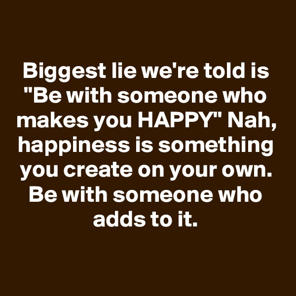 
Biggest lie we're told is "Be with someone who makes you HAPPY" Nah, happiness is something you create on your own. Be with someone who adds to it.

