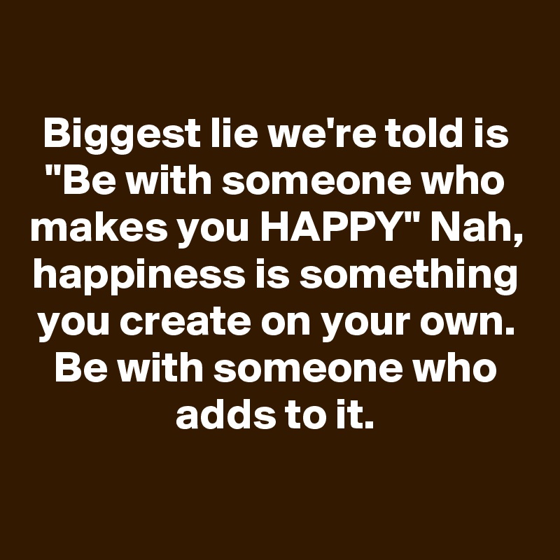 
Biggest lie we're told is "Be with someone who makes you HAPPY" Nah, happiness is something you create on your own. Be with someone who adds to it.

