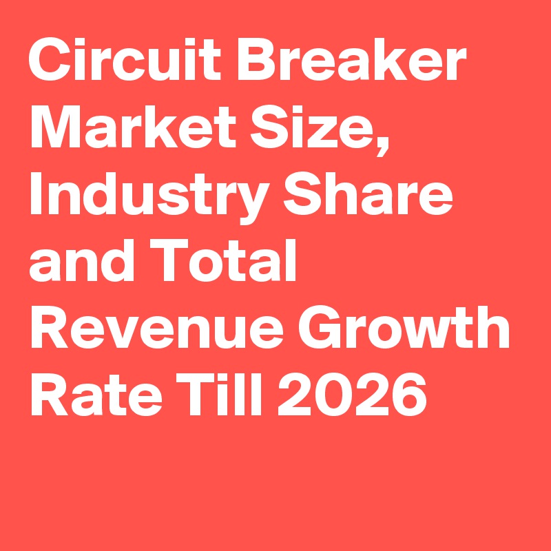 Circuit Breaker Market Size, Industry Share and Total Revenue Growth Rate Till 2026
