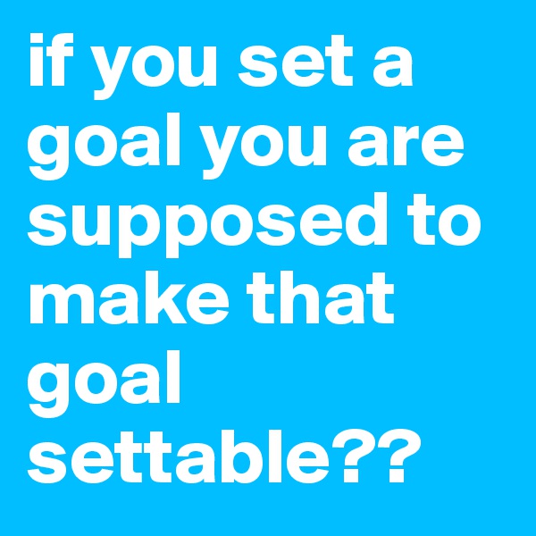 if you set a goal you are supposed to make that goal settable??