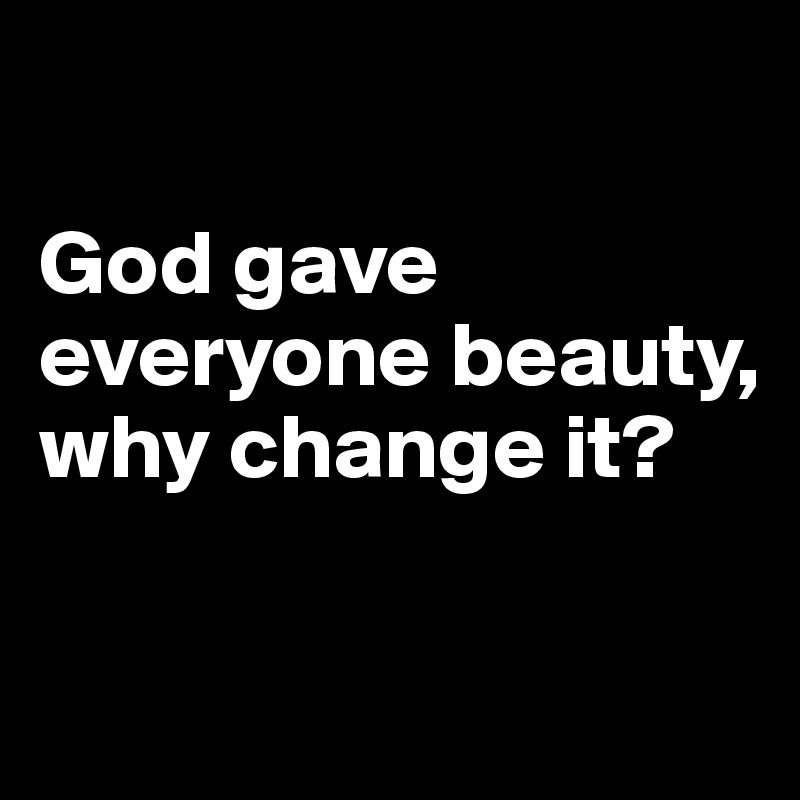 

God gave everyone beauty, why change it?

