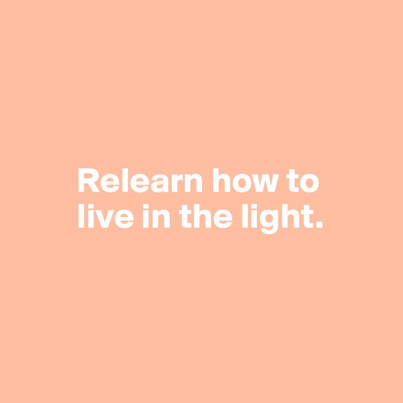 



        Relearn how to 
        live in the light.



