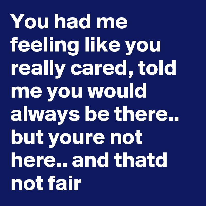 You had me feeling like you really cared, told me you would always be there.. but youre not here.. and thatd not fair