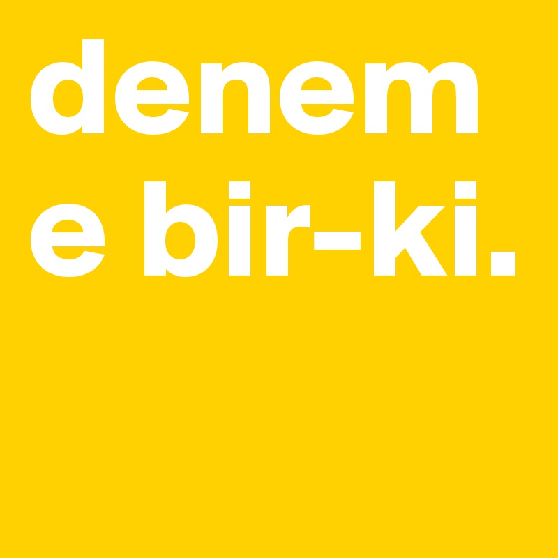 deneme bir-ki.