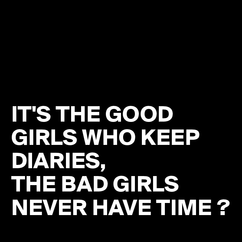 



IT'S THE GOOD GIRLS WHO KEEP DIARIES,
THE BAD GIRLS NEVER HAVE TIME ?