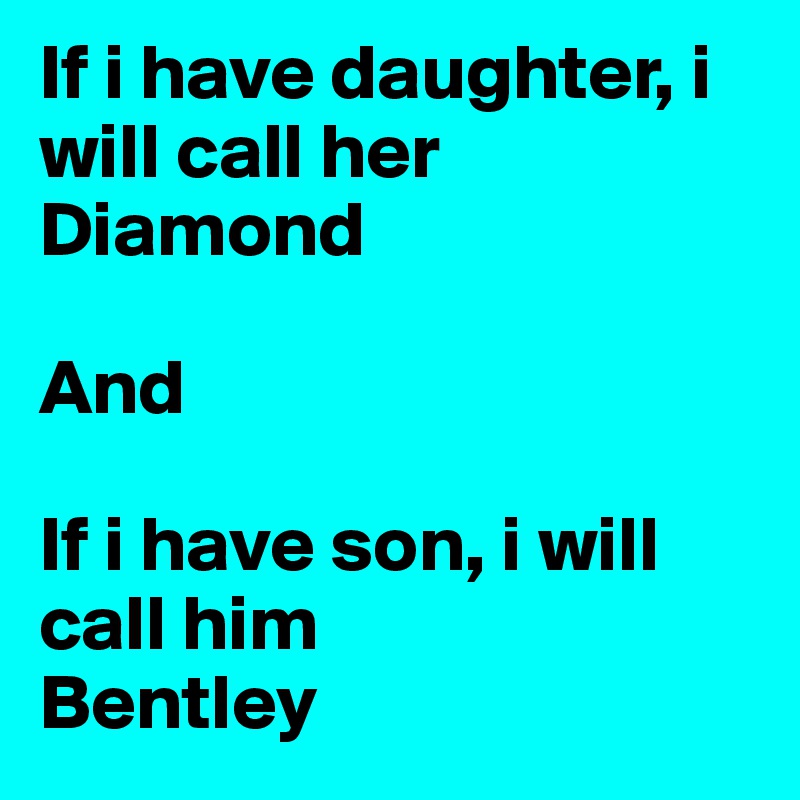 If i have daughter, i will call her Diamond

And

If i have son, i will  call him
Bentley