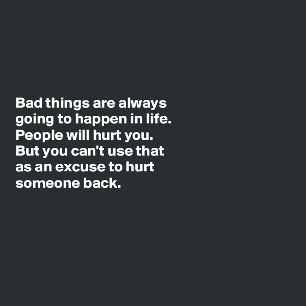 




Bad things are always
going to happen in life.
People will hurt you.
But you can't use that 
as an excuse to hurt 
someone back.





