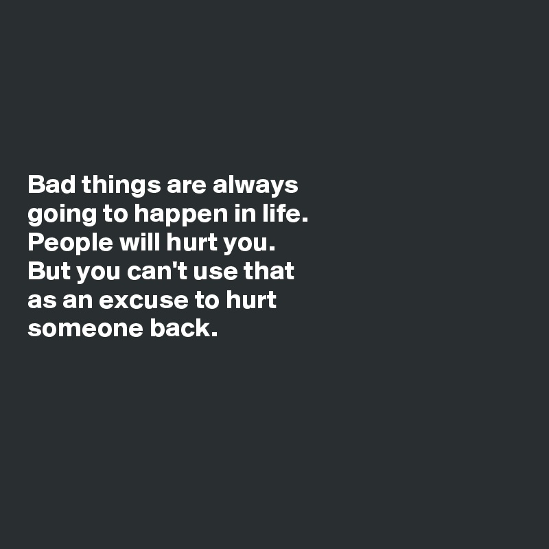 




Bad things are always
going to happen in life.
People will hurt you.
But you can't use that 
as an excuse to hurt 
someone back.





