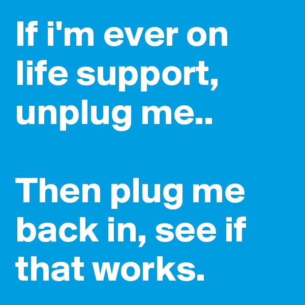 If i'm ever on life support, unplug me..

Then plug me back in, see if that works.