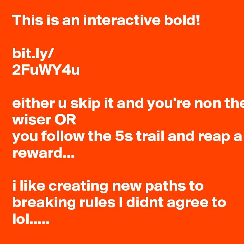 This is an interactive bold!

bit.ly/
2FuWY4u

either u skip it and you're non the wiser OR
you follow the 5s trail and reap a reward...

i like creating new paths to breaking rules I didnt agree to 
lol..... 