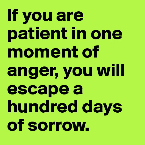 If you are patient in one moment of anger, you will escape a hundred days of sorrow.