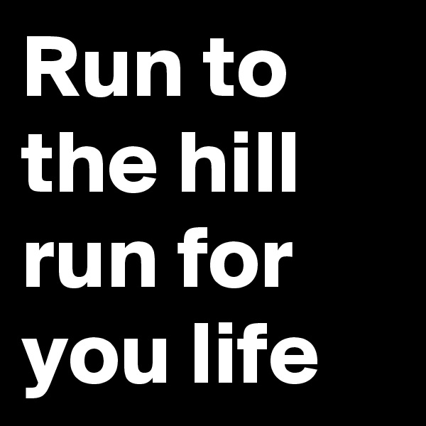 Run to the hill run for you life 