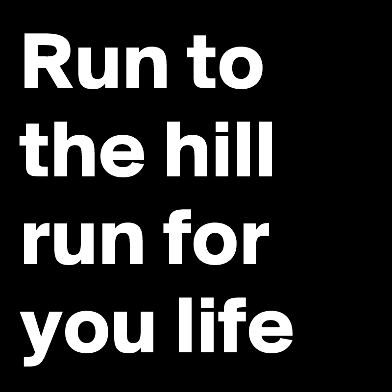 Run to the hill run for you life 