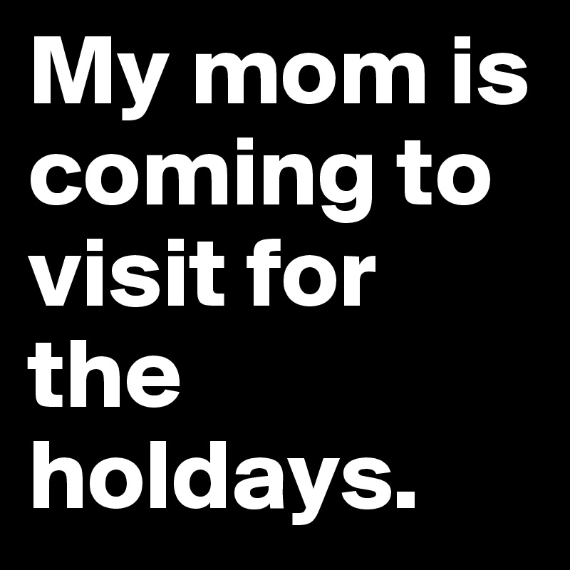 My mom is coming to visit for the holdays.