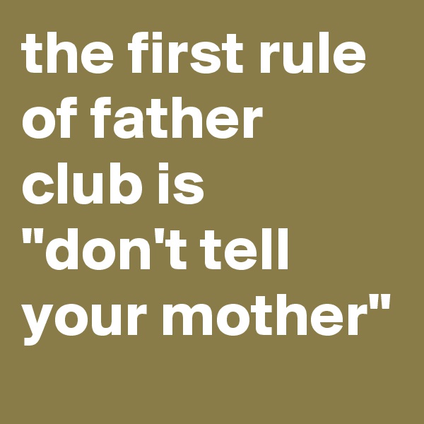 the first rule of father club is 
"don't tell your mother"