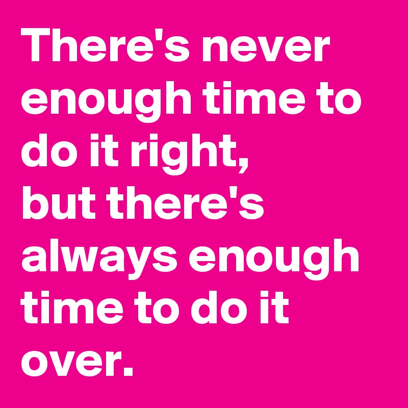 There's never enough time to do it right,       but there's always enough time to do it over.