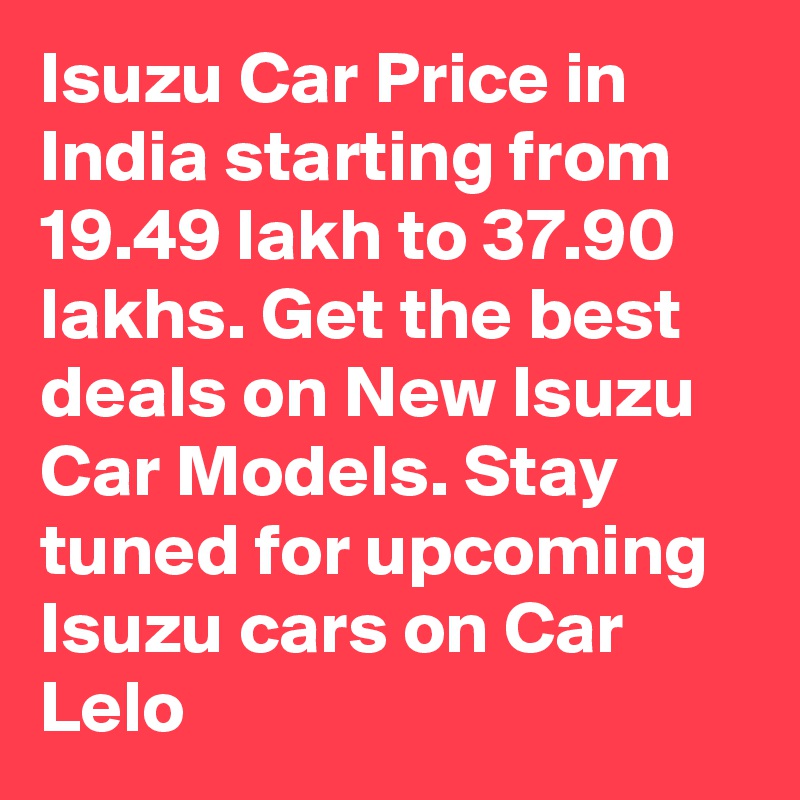 Isuzu Car Price in India starting from 19.49 lakh to 37.90 lakhs. Get the best deals on New Isuzu Car Models. Stay tuned for upcoming Isuzu cars on Car Lelo