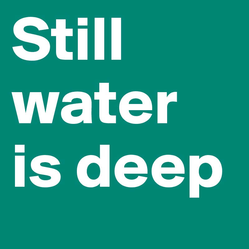 Still water is deep