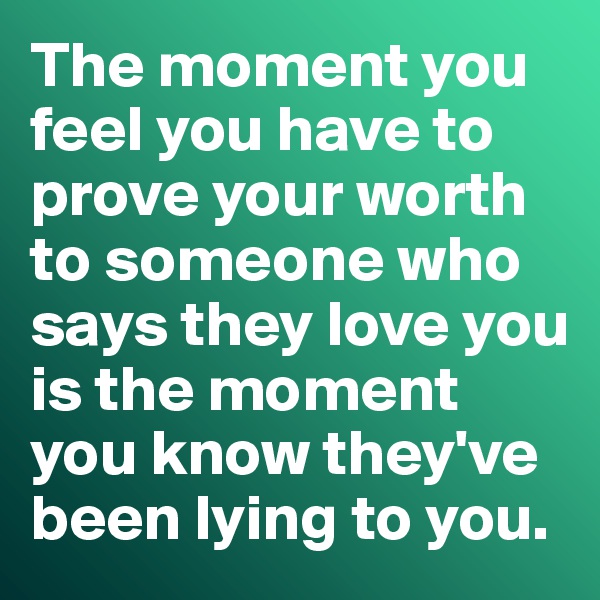 The moment you feel you have to prove your worth to someone who says they love you is the moment you know they've been lying to you. 