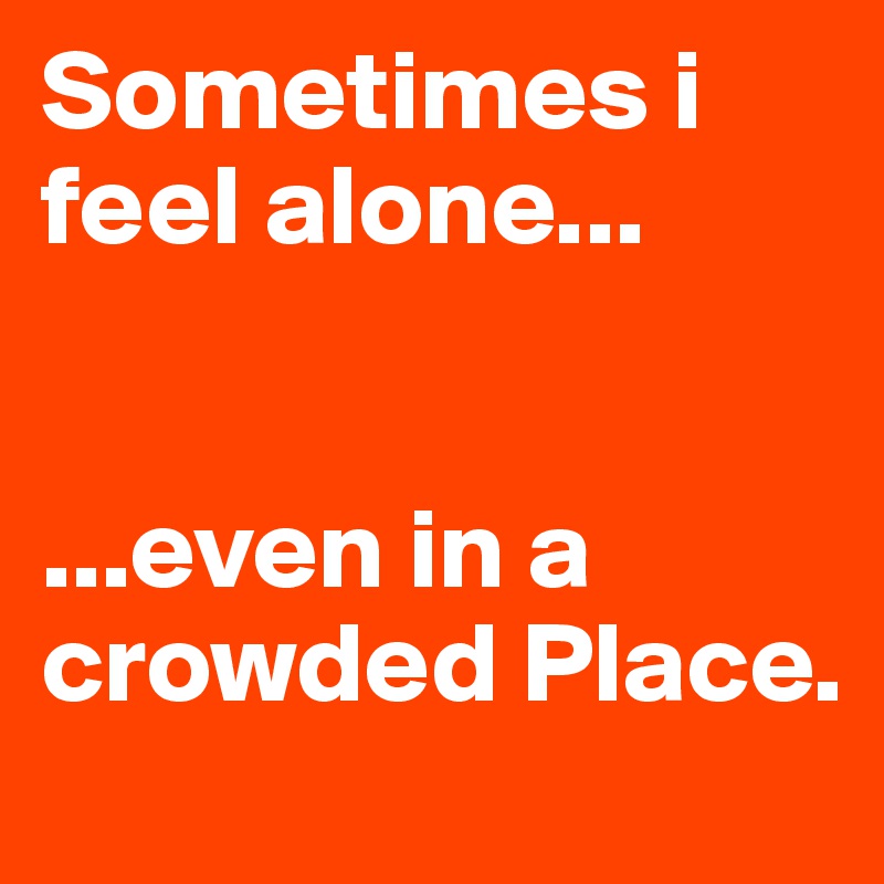 Sometimes i feel alone...


...even in a crowded Place.