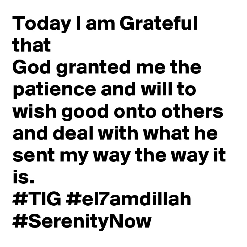 Today I am Grateful
that
God granted me the patience and will to wish good onto others and deal with what he sent my way the way it is.
#TIG #el7amdillah #SerenityNow