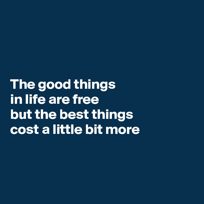 



The good things 
in life are free 
but the best things 
cost a little bit more



