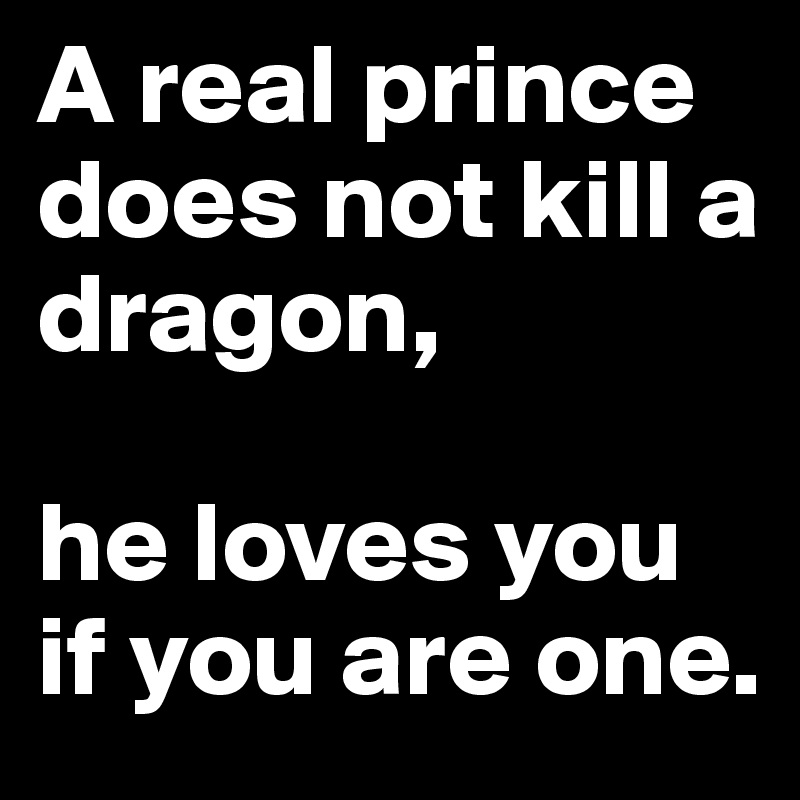 A real prince does not kill a dragon, 

he loves you if you are one.