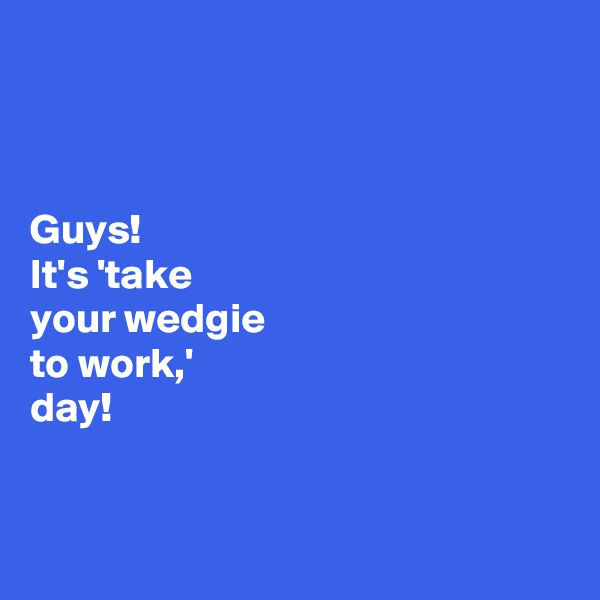 



Guys! 
It's 'take 
your wedgie 
to work,' 
day!


