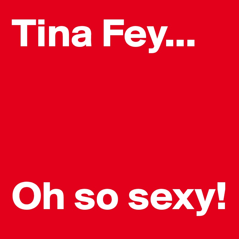 Tina Fey...



Oh so sexy!