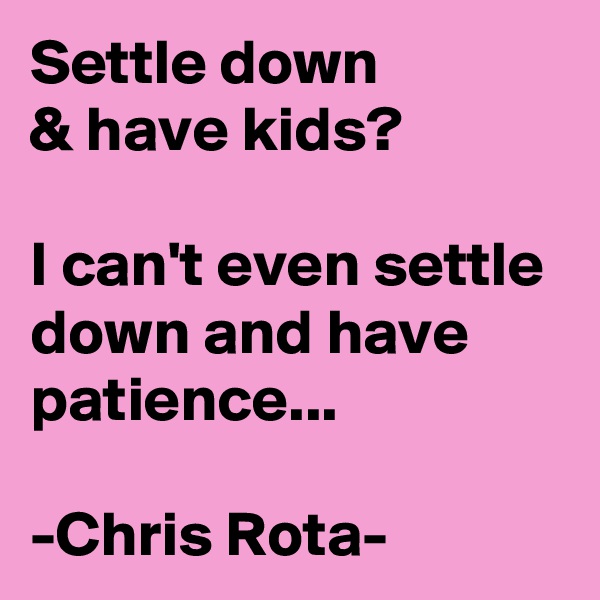 Settle down
& have kids?

I can't even settle down and have patience...

-Chris Rota-