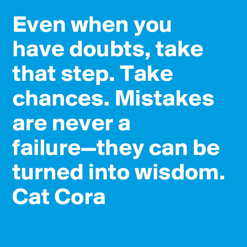 Even when you have doubts, take that step. Take chances. Mistakes are never a failure—they can be turned into wisdom. Cat Cora