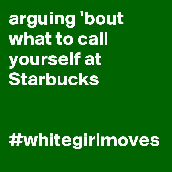 arguing 'bout what to call yourself at Starbucks


#whitegirlmoves