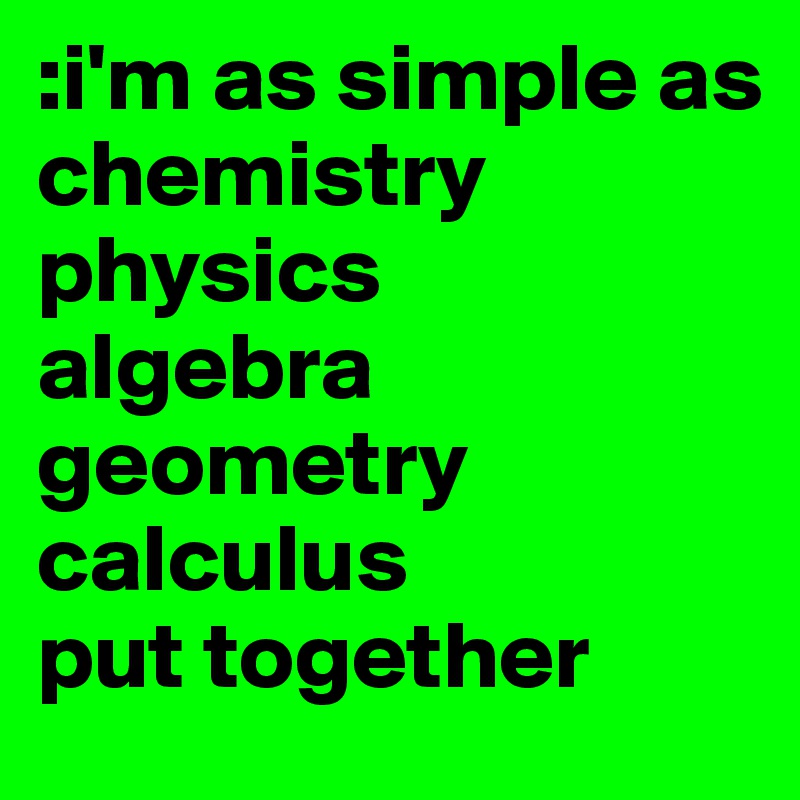 :i'm as simple as 
chemistry physics 
algebra geometry calculus 
put together