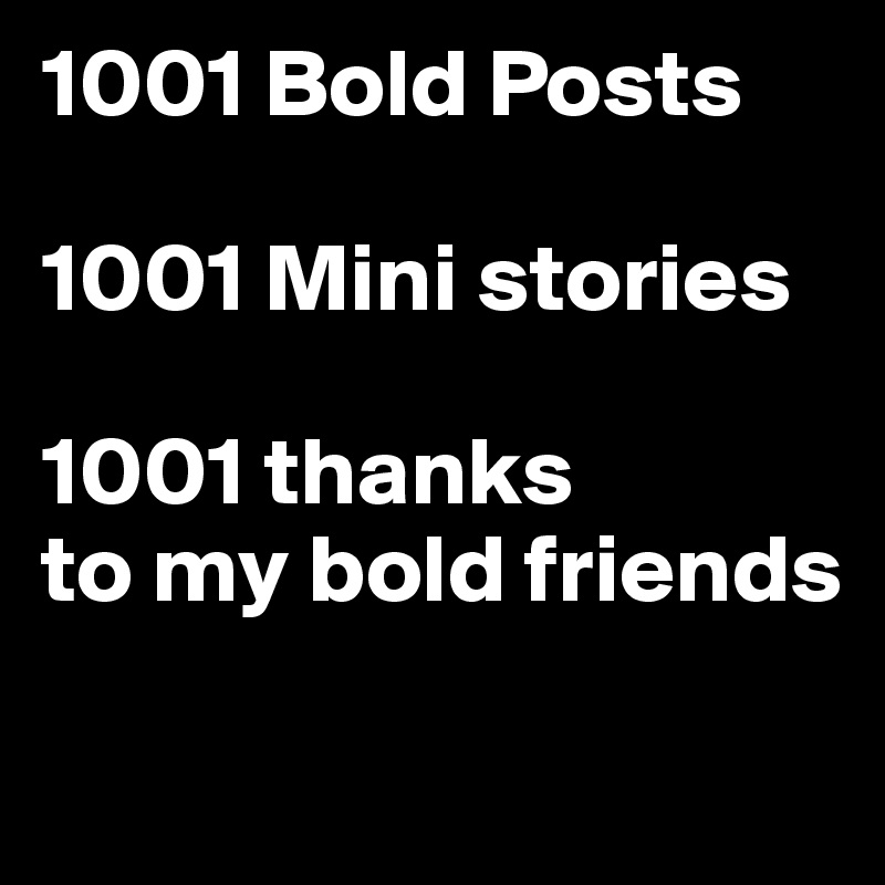 1001 Bold Posts

1001 Mini stories

1001 thanks
to my bold friends

