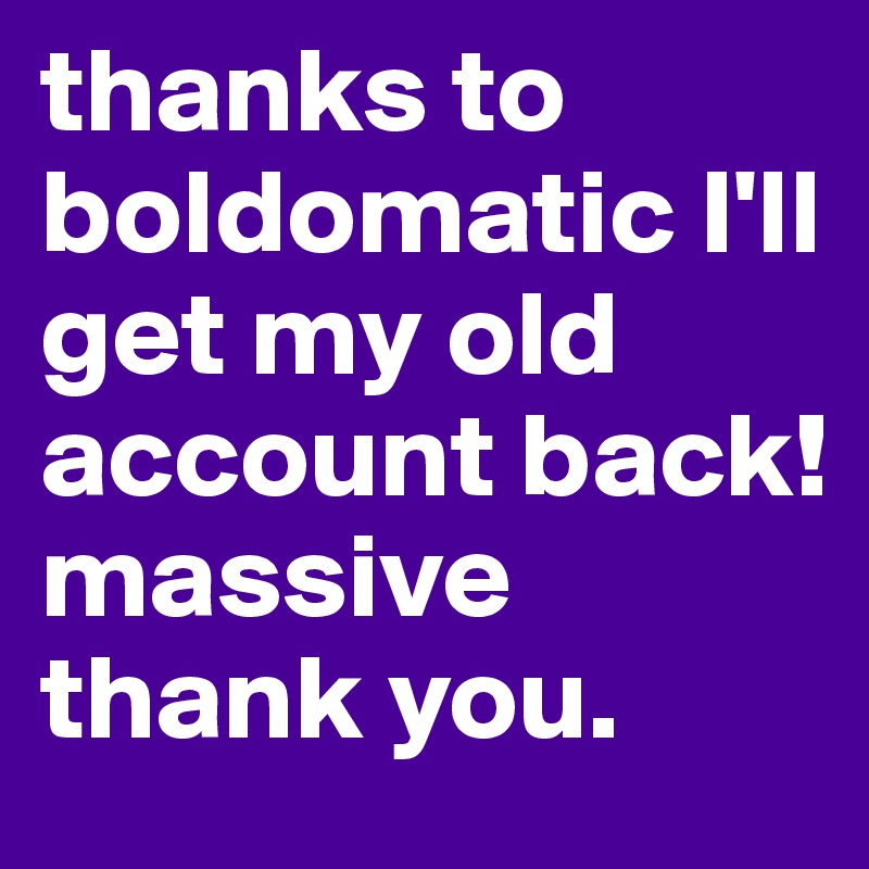 thanks to boldomatic I'll get my old account back! massive thank you.