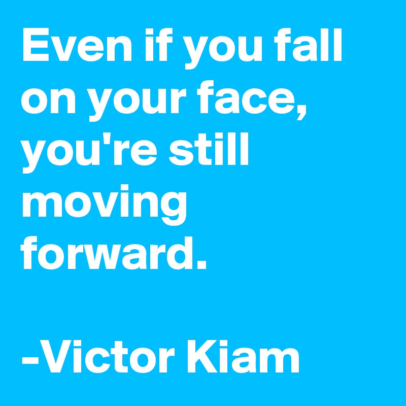 Even if you fall on your face, you're still moving forward. 

-Victor Kiam