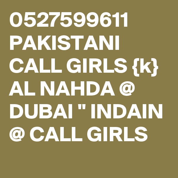 0527599611 PAKISTANI CALL GIRLS {k} AL NAHDA @ DUBAI " INDAIN @ CALL GIRLS 