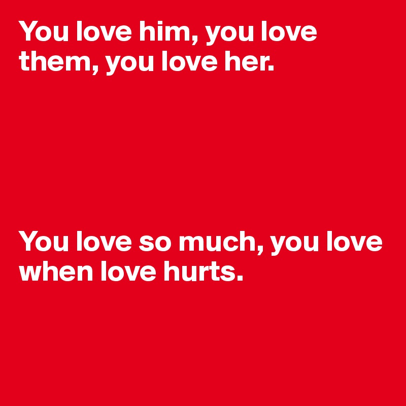 You Love Him You Love Them You Love Her You Love So Much You Love When Love Hurts Post By Solostarr On Boldomatic