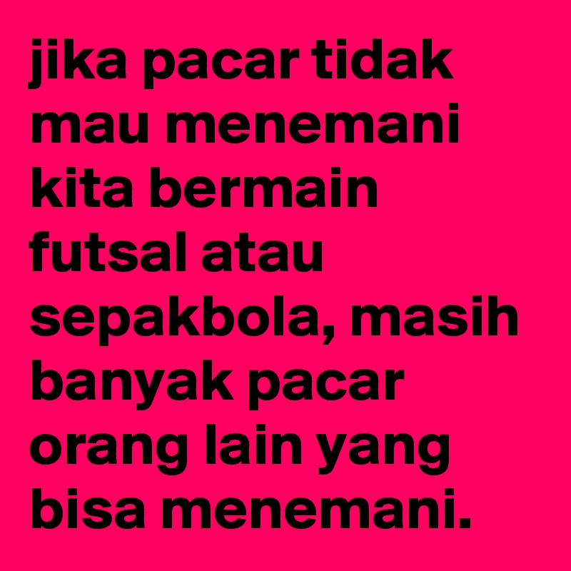 jika pacar tidak mau menemani kita bermain futsal atau sepakbola, masih banyak pacar orang lain yang bisa menemani.