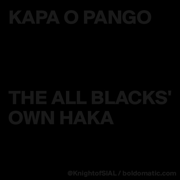 KAPA O PANGO  



THE ALL BLACKS' 
OWN HAKA
