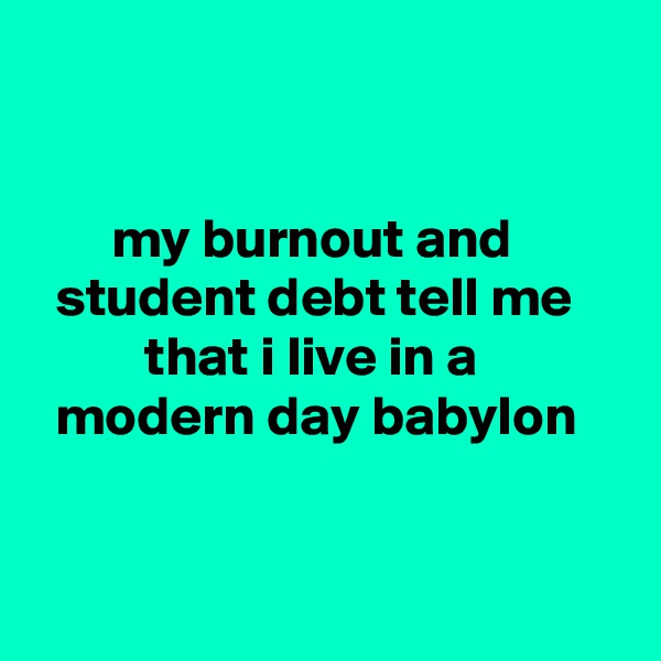 


       my burnout and
  student debt tell me
          that i live in a
  modern day babylon


