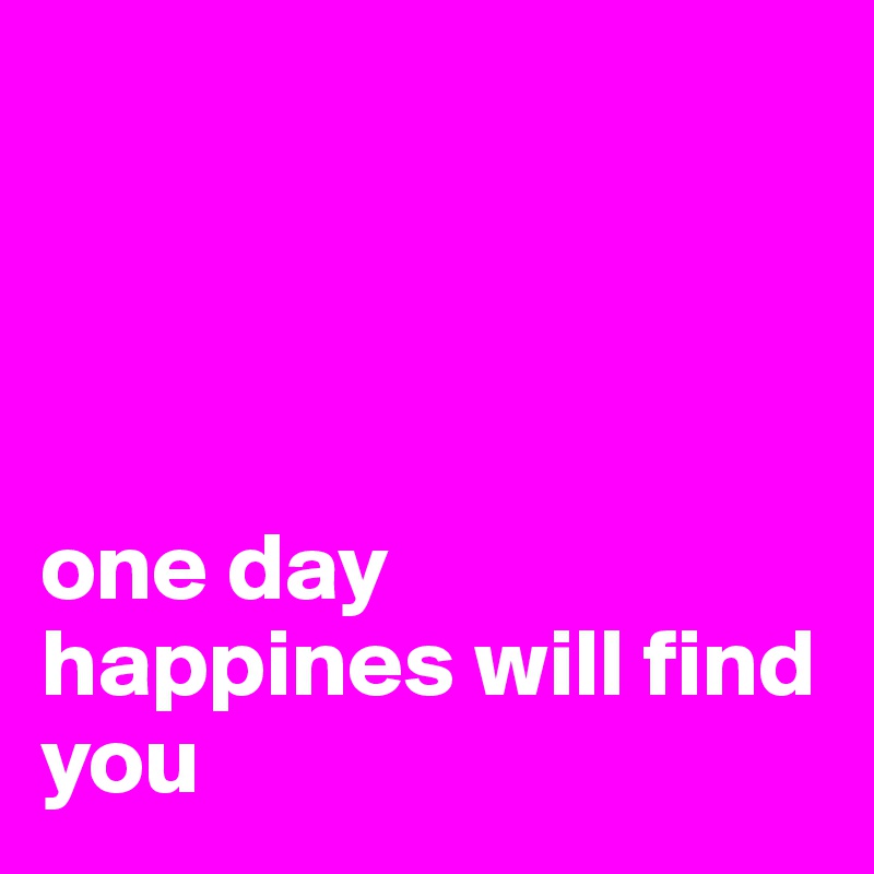 




one day 
happines will find you