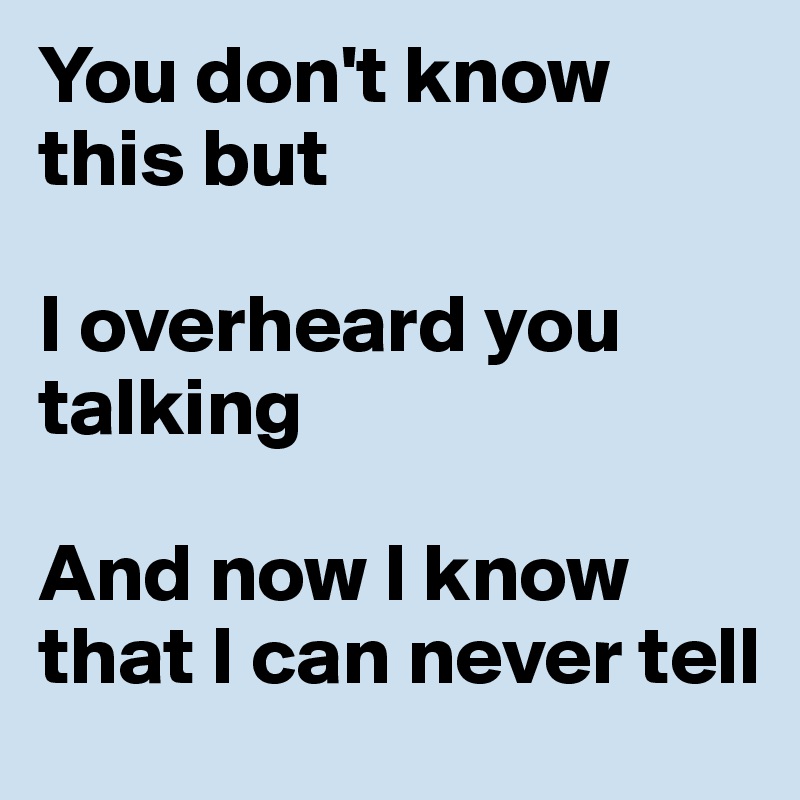You don't know this but

I overheard you talking

And now I know that I can never tell