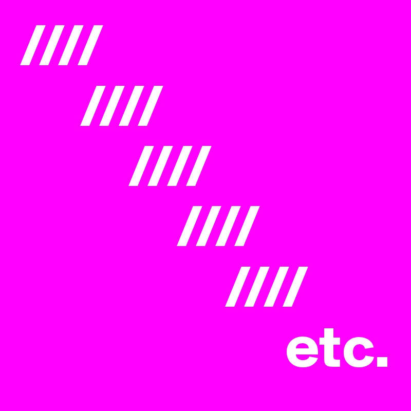 ////
     ////
         ////
             ////
                 ////
                      etc.