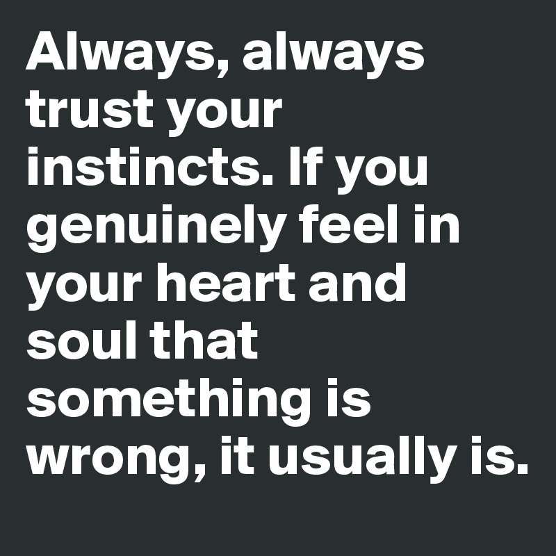 Always, always trust your instincts. If you genuinely feel in your heart and soul that something is wrong, it usually is.