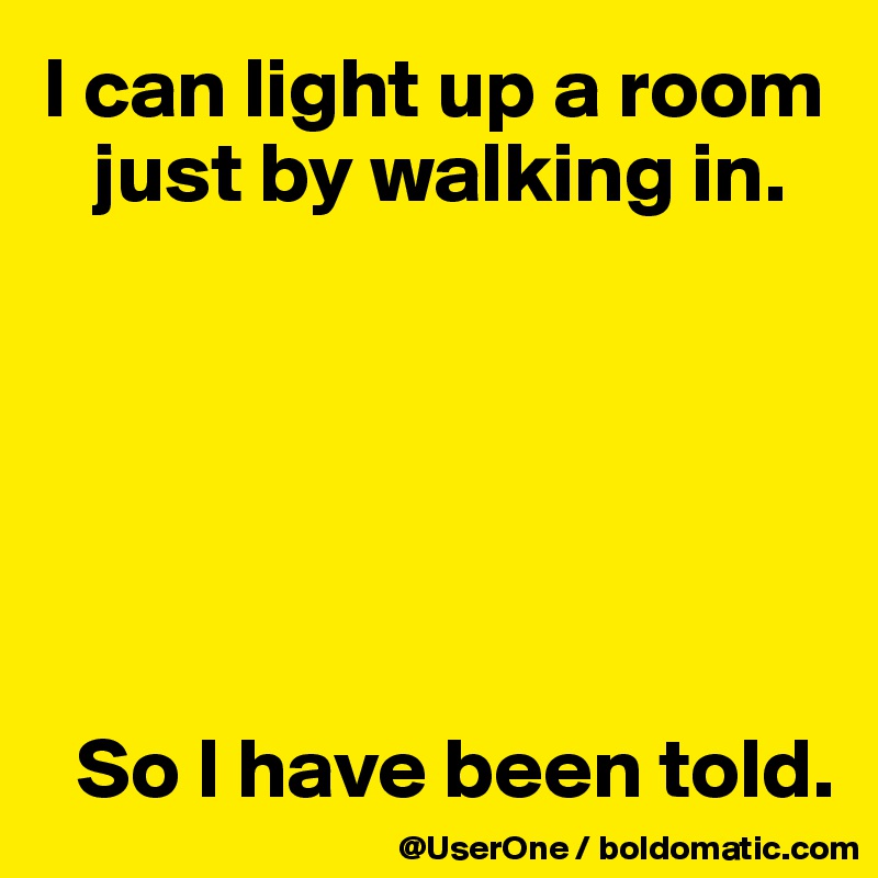 I can light up a room
   just by walking in.






  So I have been told. 